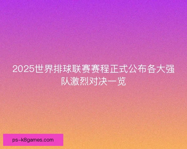 2025世界排球联赛赛程正式公布各大强队激烈对决一览