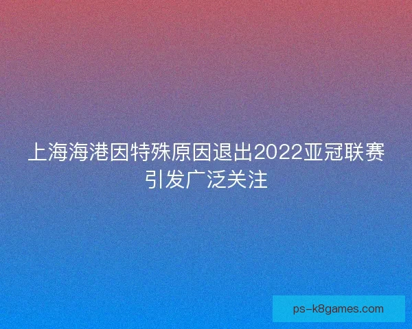 上海海港因特殊原因退出2022亚冠联赛引发广泛关注