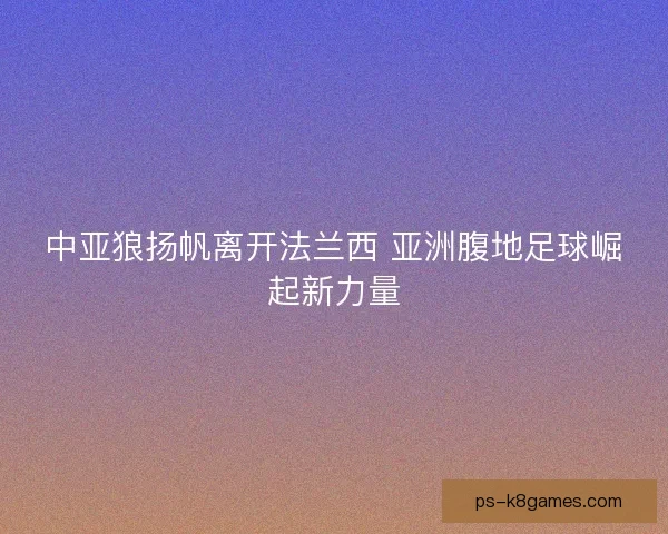 中亚狼扬帆离开法兰西 亚洲腹地足球崛起新力量